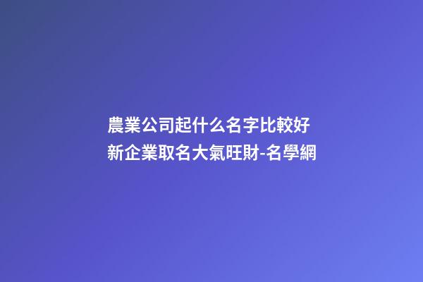 農業公司起什么名字比較好 新企業取名大氣旺財-名學網-第1張-公司起名-玄機派